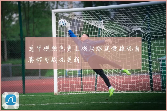 意甲视频免费上线助球迷便捷观看赛程与战况更新