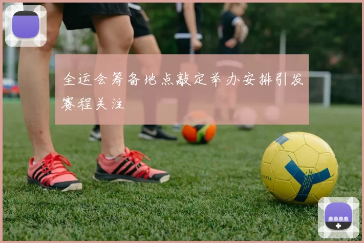 全运会筹备地点敲定举办安排引发赛程关注