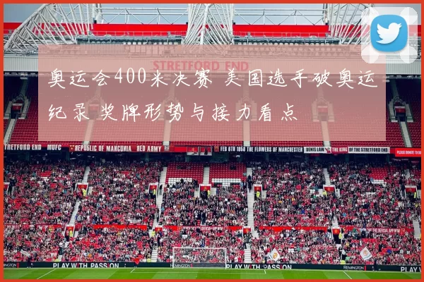 奥运会400米决赛 美国选手破奥运纪录 奖牌形势与接力看点