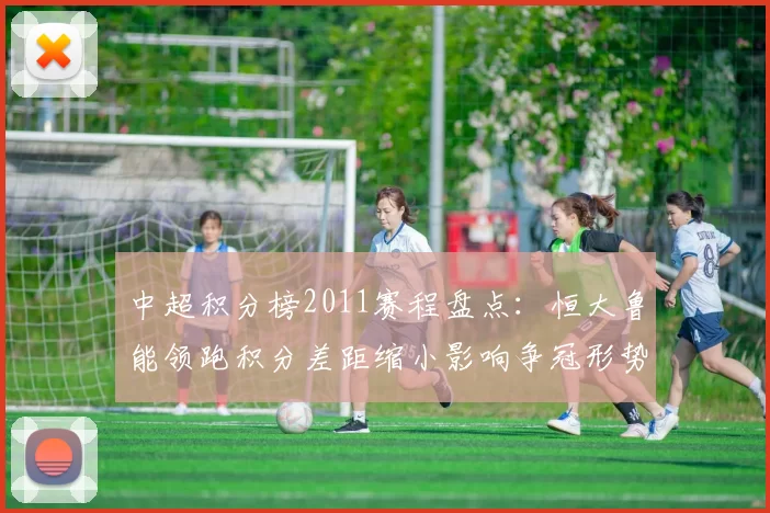 中超积分榜2011赛程盘点：恒大鲁能领跑积分差距缩小影响争冠形势