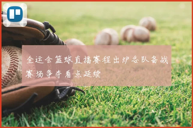 全运会篮球直播赛程出炉各队备战赛场争夺看点延续