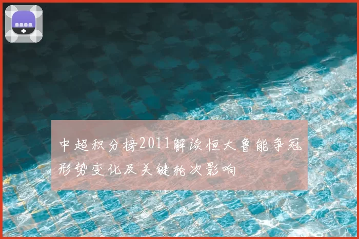 中超积分榜2011解读恒大鲁能争冠形势变化及关键轮次影响