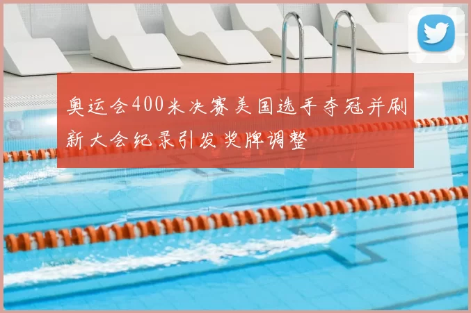 奥运会400米决赛美国选手夺冠并刷新大会纪录引发奖牌调整