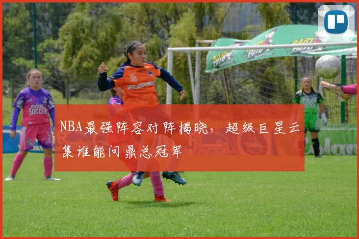 NBA最强阵容对阵揭晓，超级巨星云集谁能问鼎总冠军