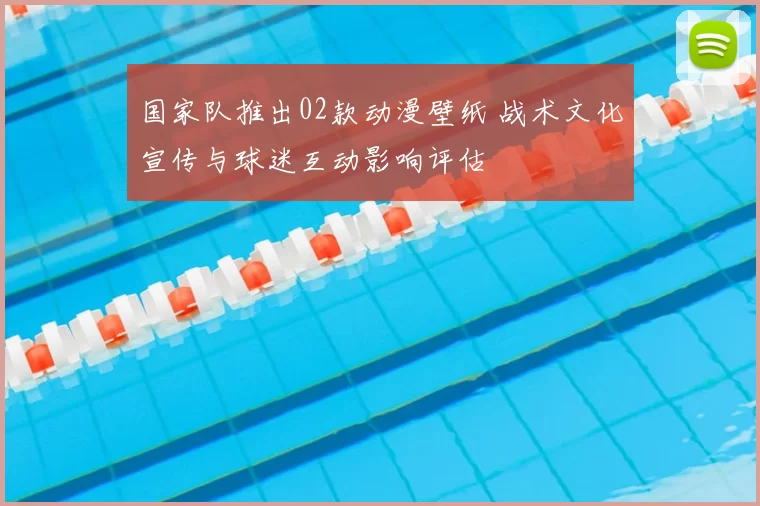 国家队推出02款动漫壁纸 战术文化宣传与球迷互动影响评估