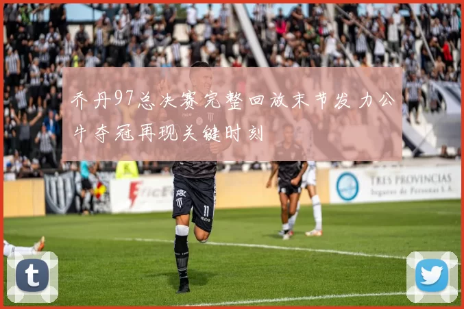 乔丹97总决赛完整回放末节发力公牛夺冠再现关键时刻