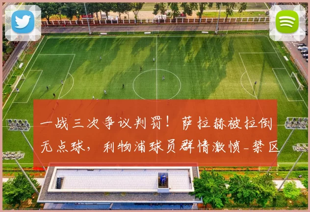 一战三次争议判罚！萨拉赫被拉倒无点球，利物浦球员群情激愤_禁区_鲍森_比赛