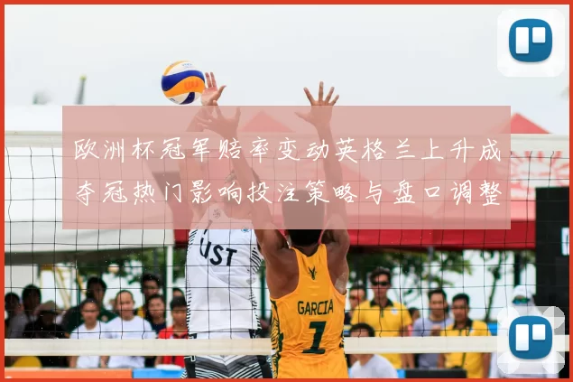 欧洲杯冠军赔率变动英格兰上升成夺冠热门影响投注策略与盘口调整