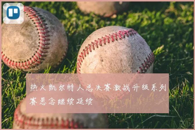 热火凯尔特人总决赛激战升级系列赛悬念继续延续
