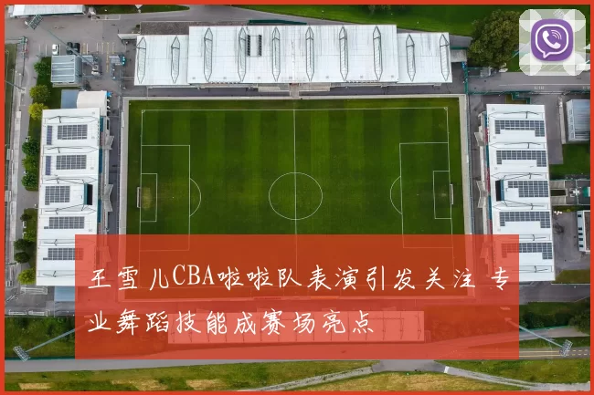 王雪儿CBA啦啦队表演引发关注 专业舞蹈技能成赛场亮点