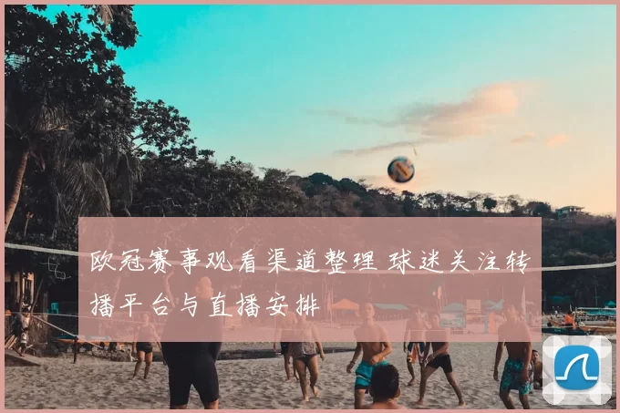 欧冠赛事观看渠道整理 球迷关注转播平台与直播安排
