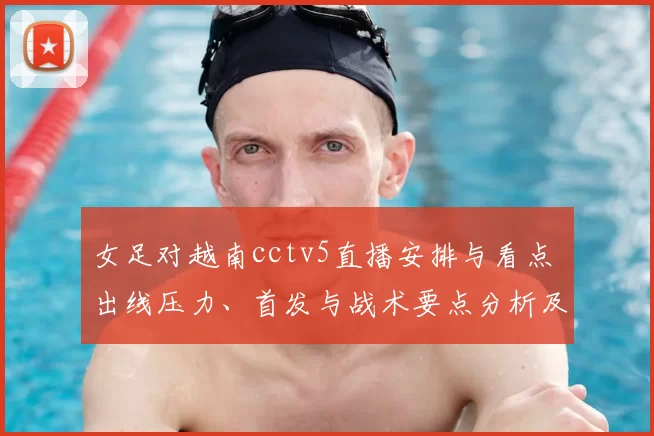 女足对越南cctv5直播安排与看点 出线压力、首发与战术要点分析及伤停替补关注