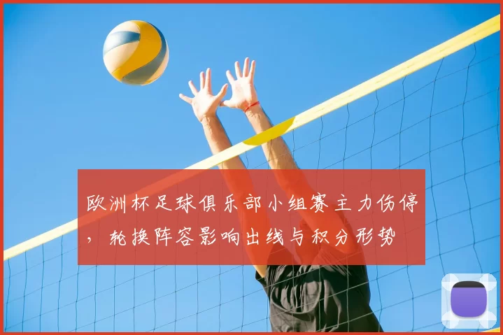 欧洲杯足球俱乐部小组赛主力伤停，轮换阵容影响出线与积分形势