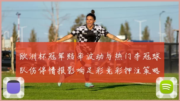 欧洲杯冠军赔率波动与热门夺冠球队伤停情报影响足彩竞彩押注策略
