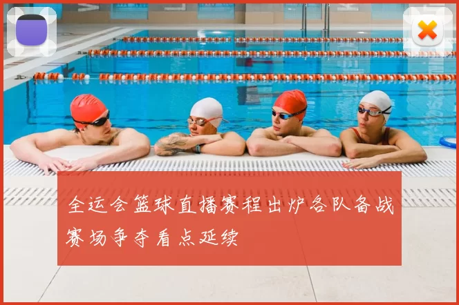 全运会篮球直播赛程出炉各队备战赛场争夺看点延续