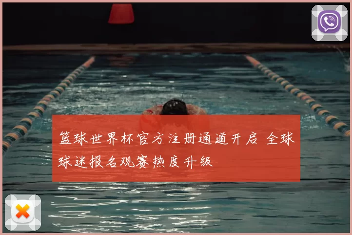 篮球世界杯官方注册通道开启 全球球迷报名观赛热度升级