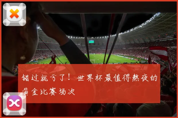 错过就亏了！世界杯最值得熬夜的黄金比赛场次