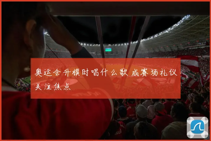 奥运会升旗时唱什么歌 成赛场礼仪关注焦点