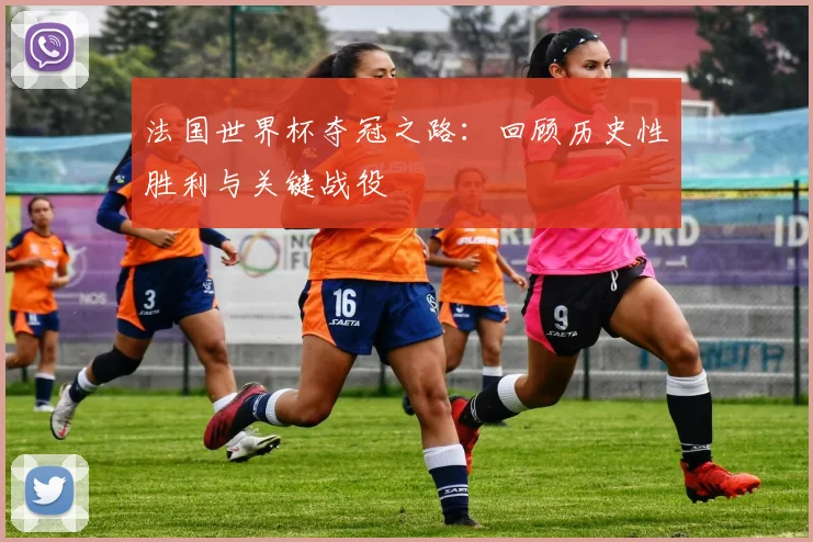 法国世界杯夺冠之路：回顾历史性胜利与关键战役