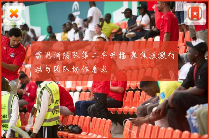 雷恩消防队第二季开播 聚焦救援行动与团队协作看点